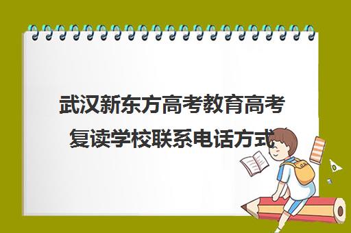 武汉新东方高考教育高考复读学校联系电话方式(新东方复读机构)