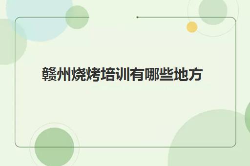 赣州烧烤培训有哪些地方(附近有没有培训烧烤的地方)