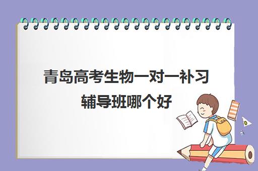 青岛高考生物一对一补习辅导班哪个好