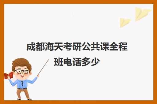 成都海天考研公共课全程班电话多少（成都考研辅导班多少钱一般）