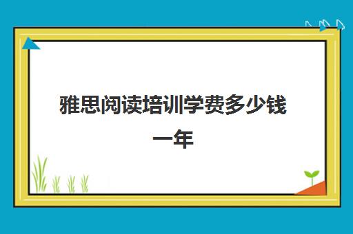 雅思阅读培训学费多少钱一年(雅思阅读真题)