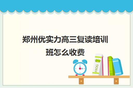 郑州优实力高三复读培训班怎么收费(郑州市高考复读学校推荐好的有哪些)