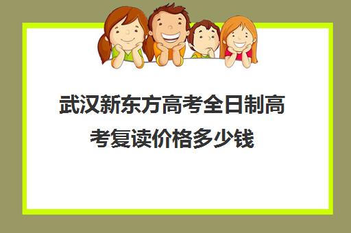 武汉新东方高考全日制高考复读价格多少钱(武汉高三全日制的培训机构有哪些)