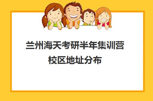 兰州海天考研半年集训营校区地址分布（兰州考研寄宿学校哪个好）