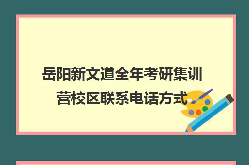 岳阳新文道全年考研集训营校区联系电话方式（新文道考研集训营）