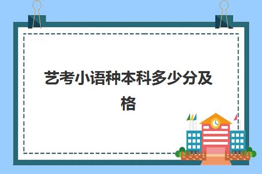 艺考小语种本科多少分及格(小语种有必要考研吗)