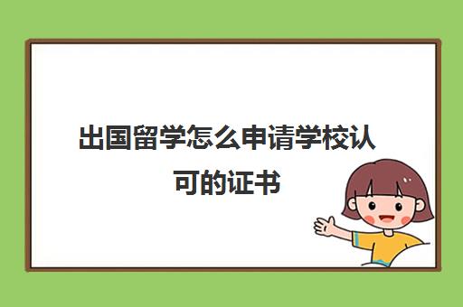 出国留学怎么申请学校认可的证书(如何查询留学学校是否被国家认证)