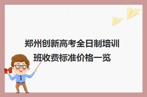 郑州创新高考全日制培训班收费标准价格一览(郑州最好的高三集训班)