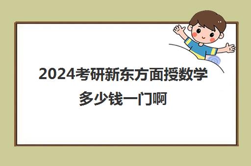 2024考研新东方面授数学多少钱一门啊(新东方和文都我都报过)