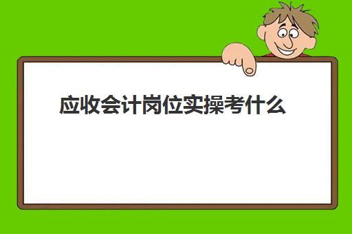 应收会计岗位实操考什么(应收应付会计面试一般问什么问题)