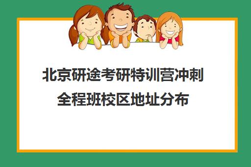 北京研途考研特训营冲刺全程班校区地址分布（北京考研比较厉害的培训机构）