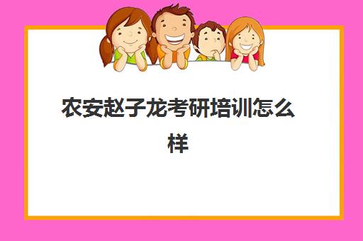 农安赵子龙考研培训怎么样(考研培训机构哪个好考研培训班)