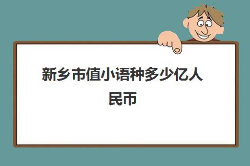 新乡市值小语种多少亿人民币(新乡国信非常国际房价)