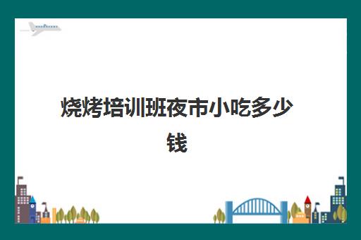 烧烤培训班夜市小吃多少钱(夜市烧烤摊图片)