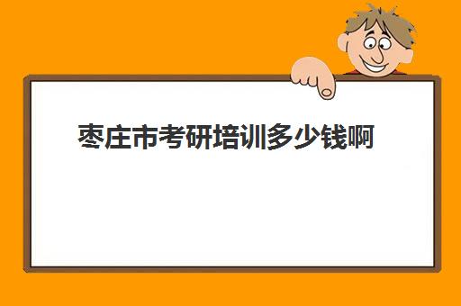 枣庄市考研培训多少钱啊(考研培训班费用大概多少)