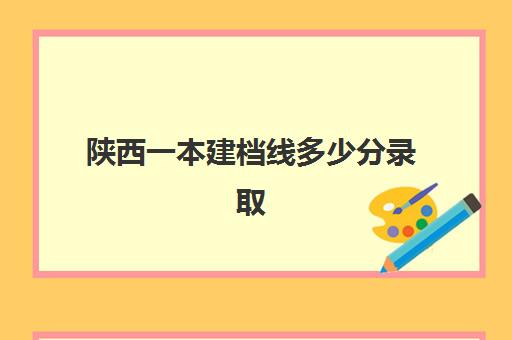 陕西一本建档线多少分录取(建档立卡户高考优势)