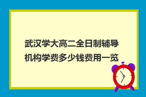 武汉学大高二全日制辅导机构学费多少钱费用一览表(武汉高考冲刺封闭培训班)