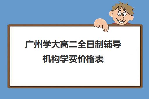 广州学大高二全日制辅导机构学费价格表(全日制高中是什么意思)