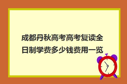 成都丹秋高考高考复读全日制学费多少钱费用一览表(四川新高考可以复读吗)