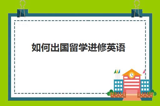 如何出国留学进修英语(公费出国留学)