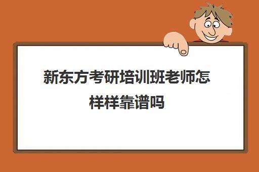 新东方考研培训班老师怎样样靠谱吗(新东方考研咨询)