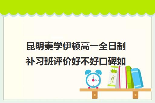 昆明秦学伊顿高一全日制补习班评价好不好口碑如何