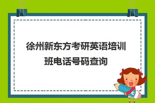 徐州新东方考研英语培训班电话号码查询(徐州新东方各校区地址)