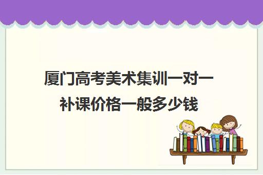 厦门高考美术集训一对一补课价格一般多少钱(美术集训需要带什么)