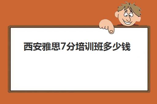 西安雅思7分培训班多少钱(西安雅思培训机构哪家比较好?)