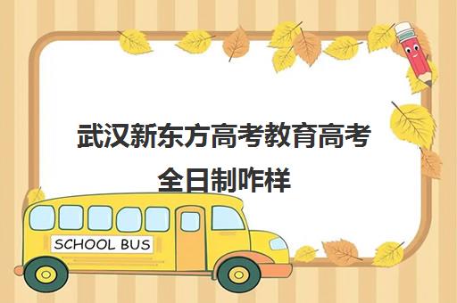 武汉新东方高考教育高考全日制咋样(武汉新东方考研培训班地址及电话)