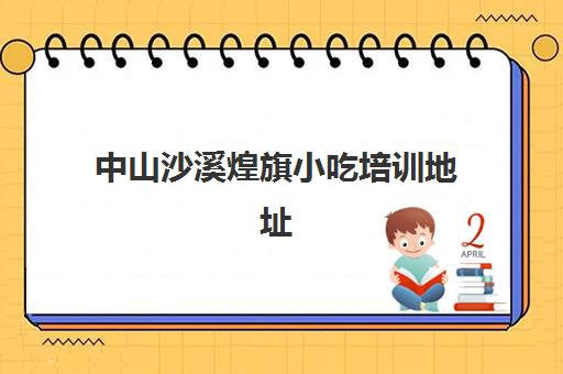 中山沙溪煌旗小吃培训地址(沙县小吃培训东莞市常平镇)