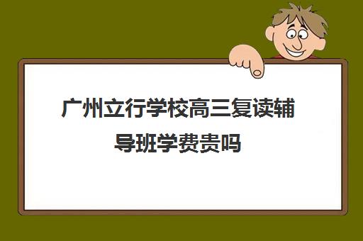 广州立行学校高三复读辅导班学费贵吗(广州重本紫藤高考复读怎么样)