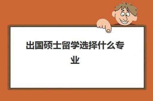 出国硕士留学选择什么专业(公派出国留学条件)