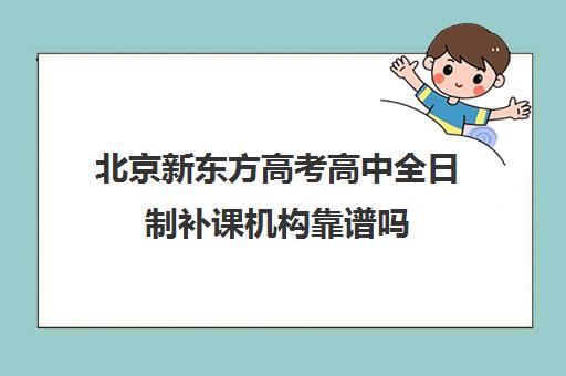 北京新东方高考高中全日制补课机构靠谱吗（高三全日制补课机构多少钱）