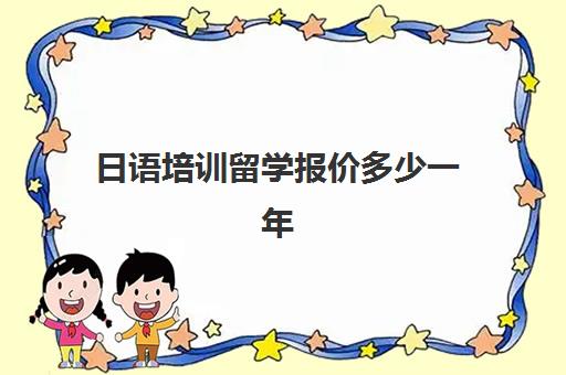 日语培训留学报价多少一年(日语培训费用大概多少)