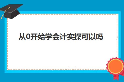 从0开始学会计实操可以吗(从零开始学会计全流程)