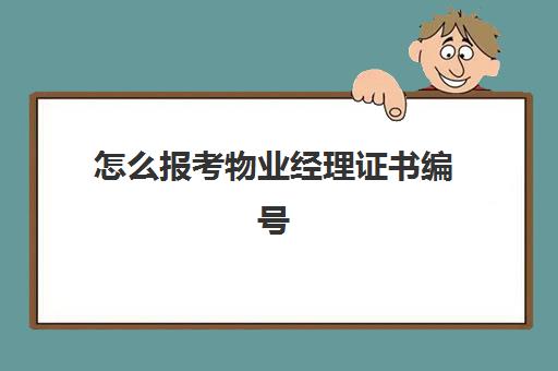 怎么报考物业经理证书编号(物业管理职业资格证书怎么报名)