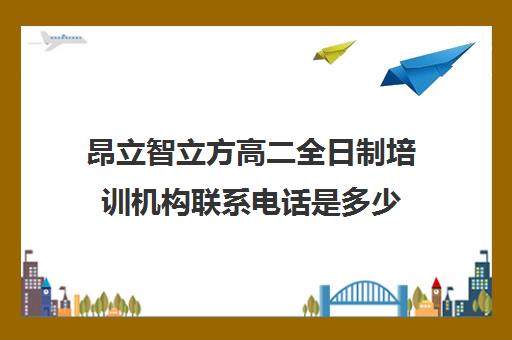 昂立智立方高二全日制培训机构联系电话是多少（昂立教育学费价目表）