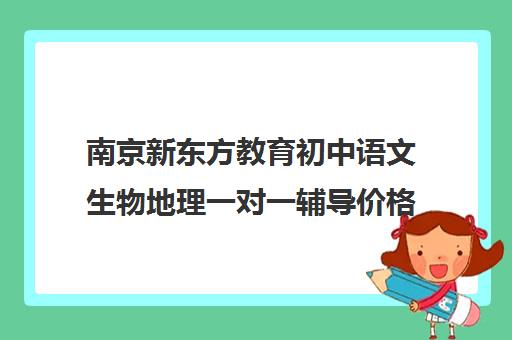 南京新东方教育初中语文生物地理一对一辅导价格多少(怎样学好初中语文)