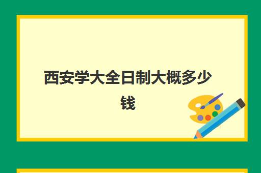 西安学大全日制大概多少钱(西安全日制高补学校排名)