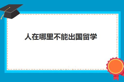 人在哪里不能出国留学(孩子出国留学费用)