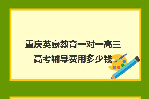 重庆英豪教育一对一高三高考辅导费用多少钱（高三一对一辅导价格表）