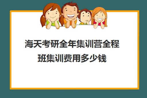 海天考研全年集训营全程班集训费用多少钱（海天考研价格一览表）