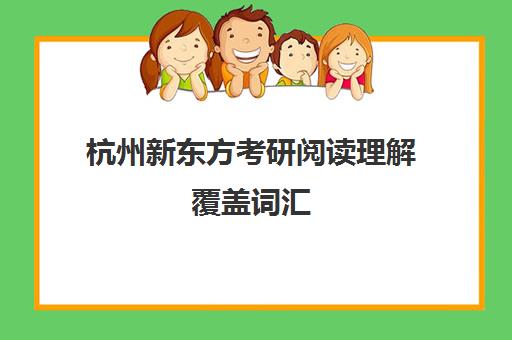 杭州新东方考研阅读理解覆盖词汇(新东方在线官网考研)