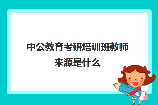 中公教育考研培训班教师来源是什么(中公教育教师编制培训班)