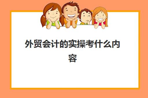 外贸会计的实操考什么内容(出口贸易财务需要做些什么)