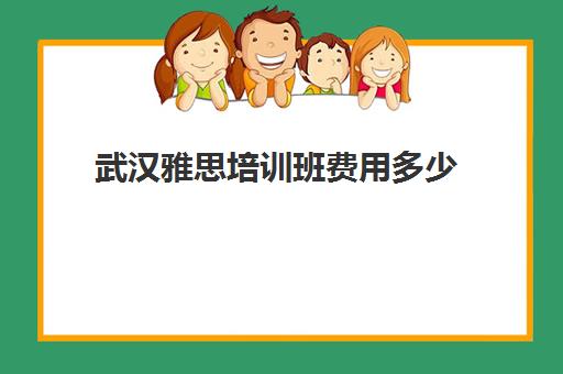 武汉雅思培训班费用多少(武汉雅思培训机构排名榜)