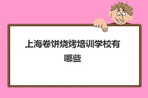 上海卷饼烧烤培训学校有哪些(上海小吃培训学校排名)