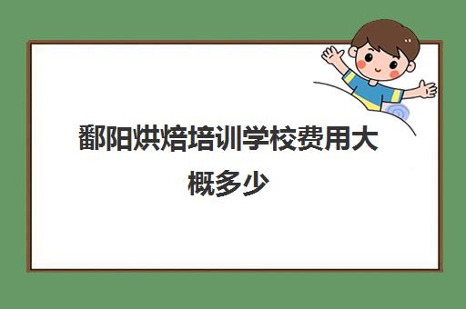 鄱阳烘焙培训学校费用大概多少(短期烘焙培训速成班)