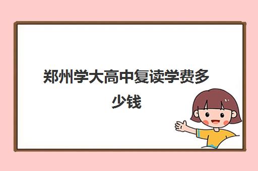 郑州学大高中复读学费多少钱(郑州高考复读学校哪个正规)